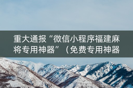 重大通报“微信小程序福建麻将专用神器”（免费专用神器)