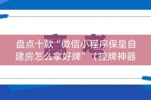 盘点十款“微信小程序保皇自建房怎么拿好牌”（控牌神器)