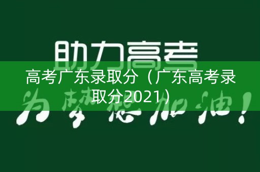 高考广东录取分（广东高考录取分2021）