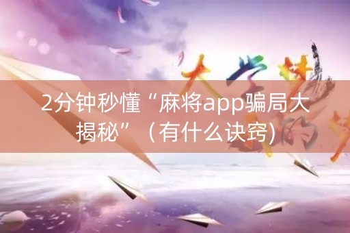 2分钟秒懂“麻将app骗局大揭秘”（有什么诀窍)