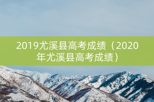 2019尤溪县高考成绩（2020年尤溪县高考成绩）