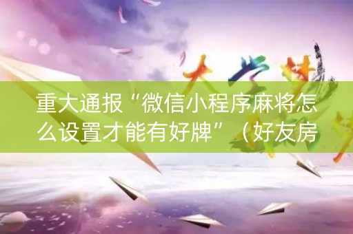重大通报“微信小程序麻将怎么设置才能有好牌”（好友房怎么才能赢)