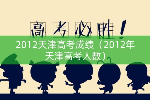2012天津高考成绩（2012年天津高考人数）