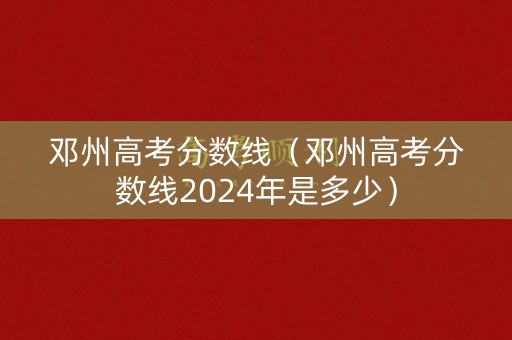 邓州高考分数线（邓州高考分数线2024年是多少）