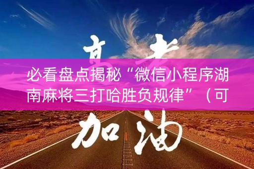 必看盘点揭秘“微信小程序湖南麻将三打哈胜负规律”（可以设置输赢吗)