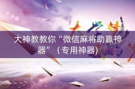 大神教教你“微信麻将助赢神器”（专用神器)