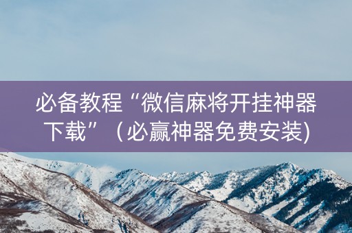 必备教程“微信麻将开挂神器下载”（必赢神器免费安装)