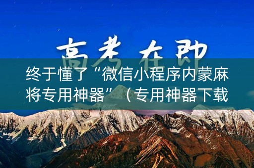 终于懂了“微信小程序内蒙麻将专用神器”（专用神器下载)