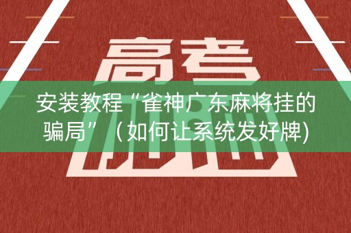 安装教程“雀神广东麻将挂的骗局”（如何让系统发好牌)