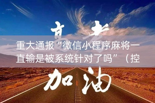 重大通报“微信小程序麻将一直输是被系统针对了吗”（控牌器)