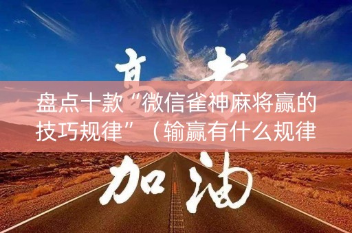 盘点十款“微信雀神麻将赢的技巧规律”（输赢有什么规律)