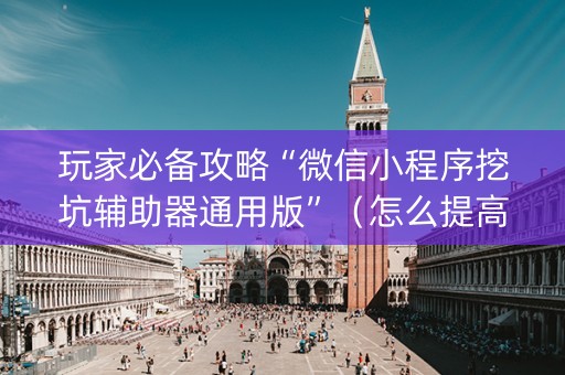 玩家必备攻略“微信小程序挖坑辅助器通用版”（怎么提高胜率)