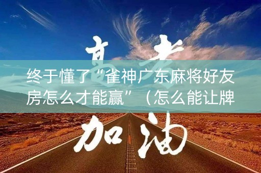 终于懂了“雀神广东麻将好友房怎么才能赢”（怎么能让牌好一点)