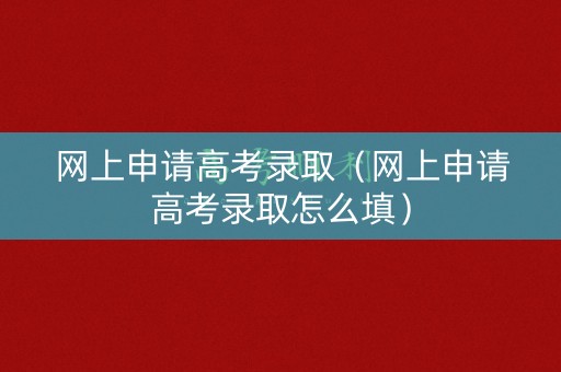 网上申请高考录取（网上申请高考录取怎么填）
