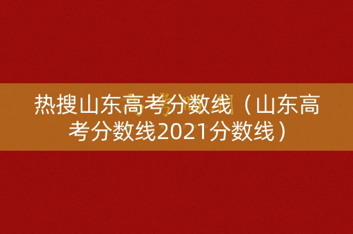 热搜山东高考分数线（山东高考分数线2021分数线）
