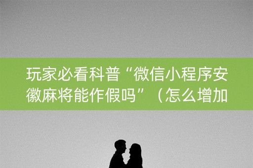 玩家必看科普“微信小程序安徽麻将能作假吗”（怎么增加胜率)