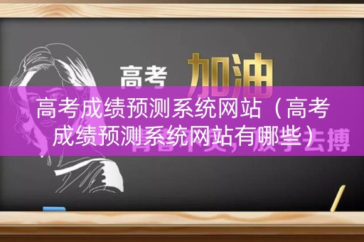 高考成绩预测系统网站（高考成绩预测系统网站有哪些）