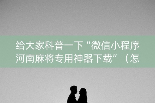 给大家科普一下“微信小程序河南麻将专用神器下载”（怎么让系统给你发好牌)