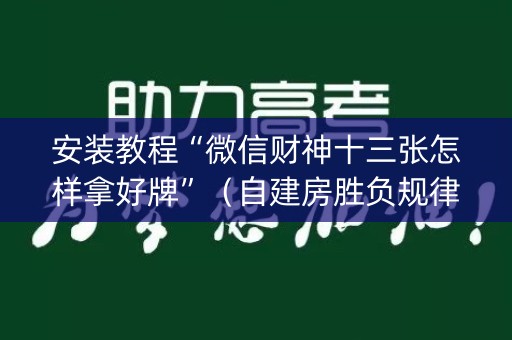 安装教程“微信财神十三张怎样拿好牌”（自建房胜负规律)