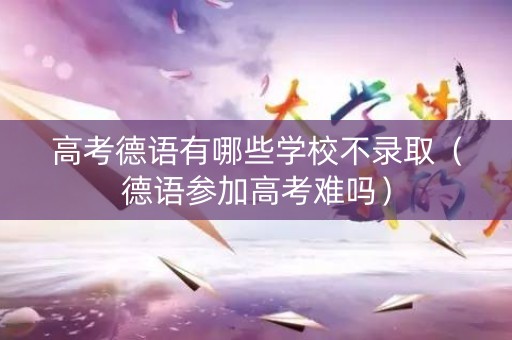 高考德语有哪些学校不录取（德语参加高考难吗）