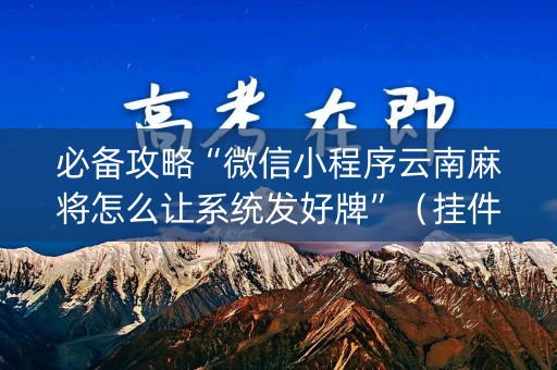 必备攻略“微信小程序云南麻将怎么让系统发好牌”（挂件神器)