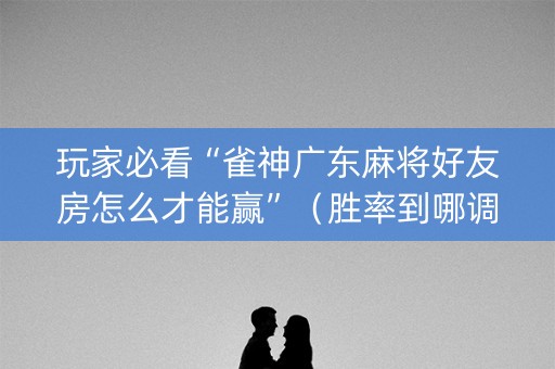 玩家必看“雀神广东麻将好友房怎么才能赢”（胜率到哪调)