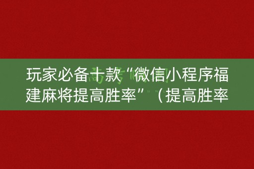 玩家必备十款“微信小程序福建麻将提高胜率”（提高胜率技巧)