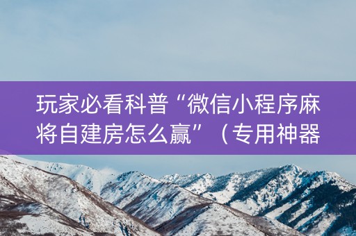 玩家必看科普“微信小程序麻将自建房怎么赢”（专用神器下载)