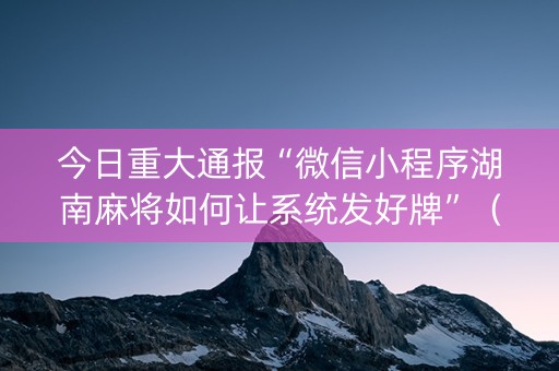 今日重大通报“微信小程序湖南麻将如何让系统发好牌”（怎么提高胜率)