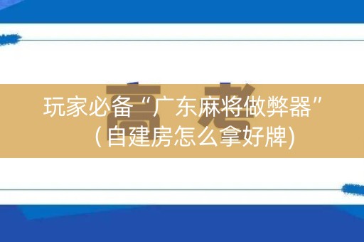 玩家必备“广东麻将做弊器”（自建房怎么拿好牌)