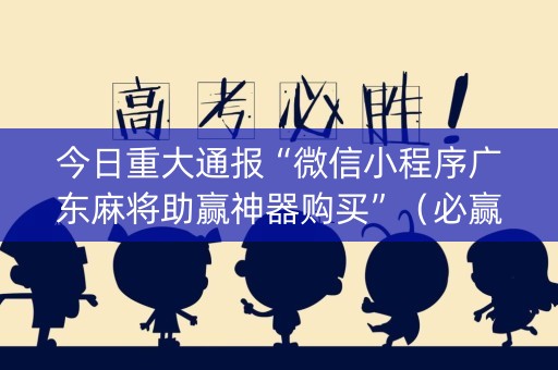 今日重大通报“微信小程序广东麻将助赢神器购买”（必赢神器)