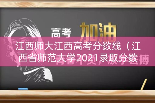 江西师大江西高考分数线（江西省师范大学2021录取分数线）