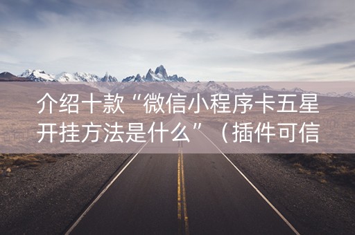 介绍十款“微信小程序卡五星开挂方法是什么”（插件可信吗)