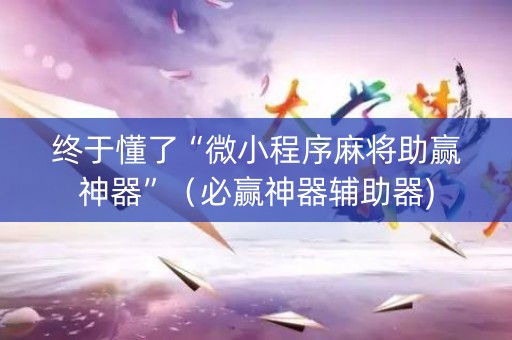 终于懂了“微小程序麻将助赢神器”（必赢神器辅助器)