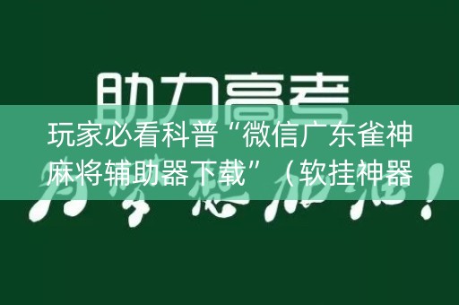 玩家必看科普“微信广东雀神麻将辅助器下载”（软挂神器)