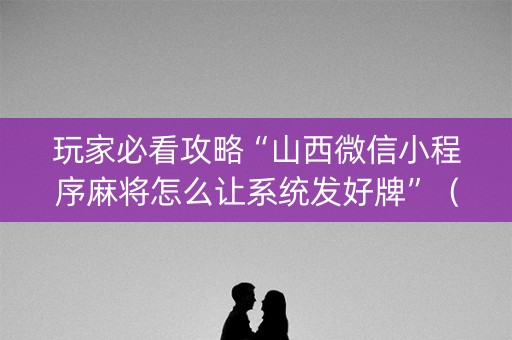 玩家必看攻略“山西微信小程序麻将怎么让系统发好牌”（有没有猫腻)