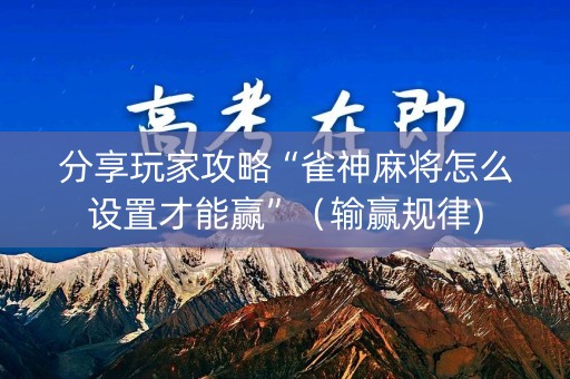 分享玩家攻略“雀神麻将怎么设置才能赢”（输赢规律)