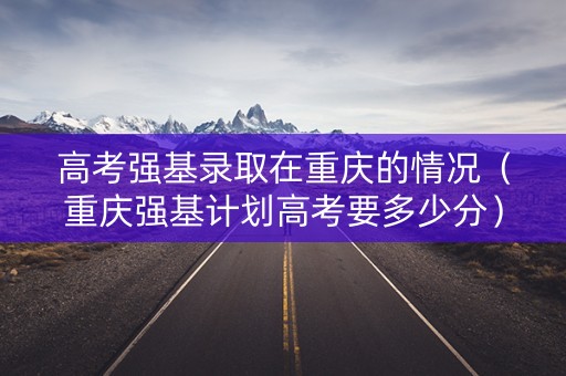 高考强基录取在重庆的情况（重庆强基计划高考要多少分）