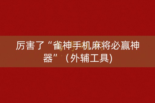 厉害了“雀神手机麻将必赢神器”（外辅工具)
