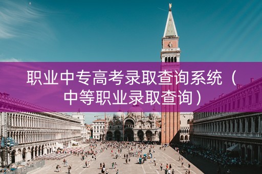 职业中专高考录取查询系统（中等职业录取查询）
