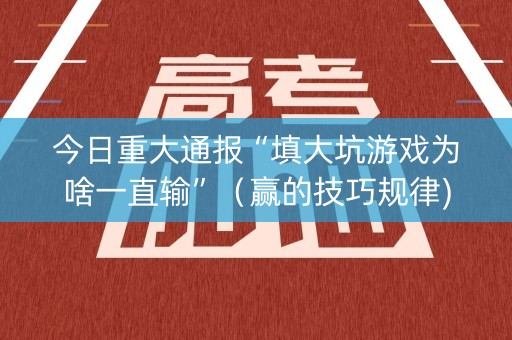 今日重大通报“填大坑游戏为啥一直输”（赢的技巧规律)
