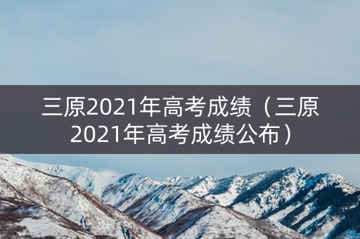 三原2021年高考成绩（三原2021年高考成绩公布）