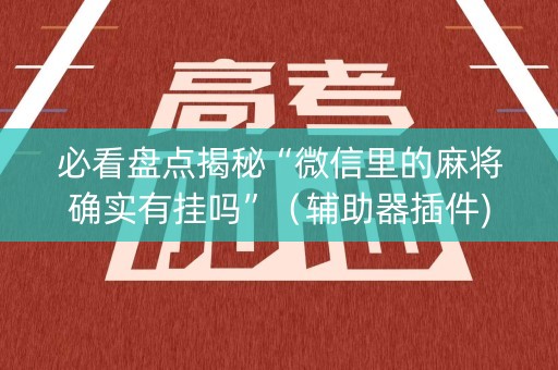 必看盘点揭秘“微信里的麻将确实有挂吗”（辅助器插件)