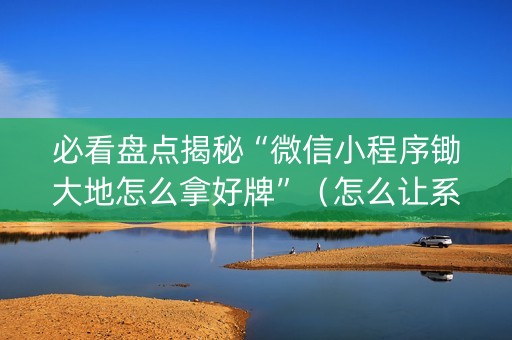 必看盘点揭秘“微信小程序锄大地怎么拿好牌”（怎么让系统给自己好牌)