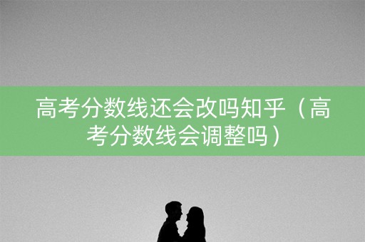 高考分数线还会改吗知乎（高考分数线会调整吗）