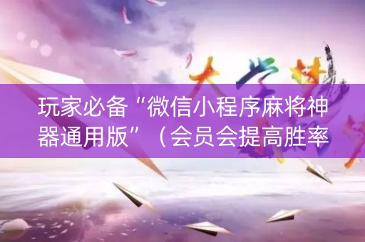 玩家必备“微信小程序麻将神器通用版”（会员会提高胜率吗)