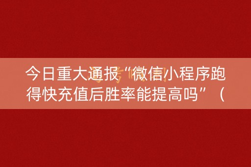今日重大通报“微信小程序跑得快充值后胜率能提高吗”（开挂神器下载)