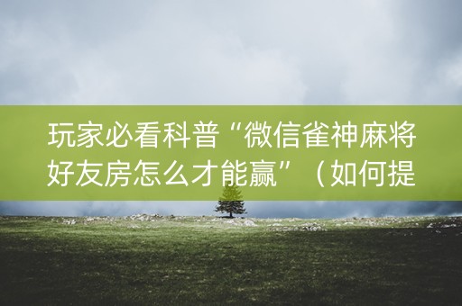 玩家必看科普“微信雀神麻将好友房怎么才能赢”（如何提高胜率)
