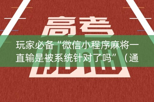 玩家必备“微信小程序麻将一直输是被系统针对了吗”（通用挂软件多少钱)