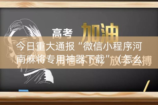 今日重大通报“微信小程序河南麻将专用神器下载”（怎么设置能有好牌)